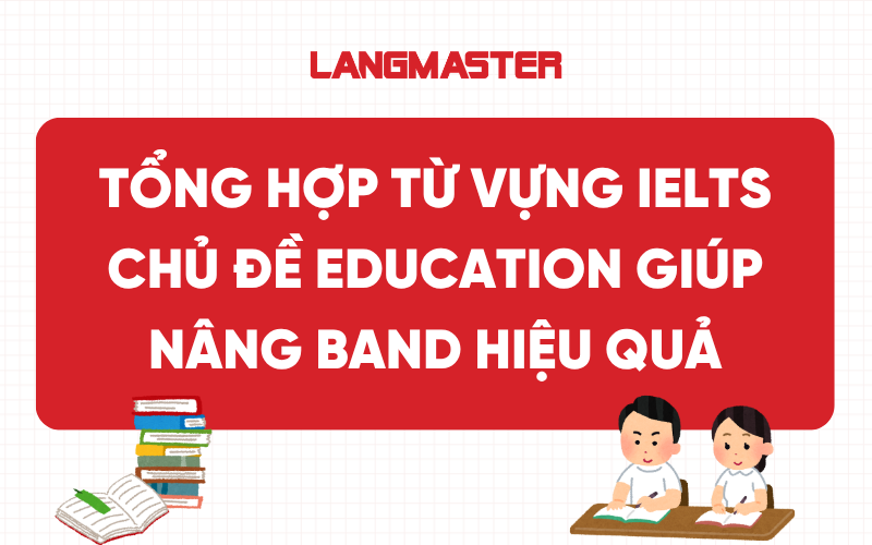 Tổng hợp từ vựng IELTS chủ đề Education giúp nâng band hiệu quả