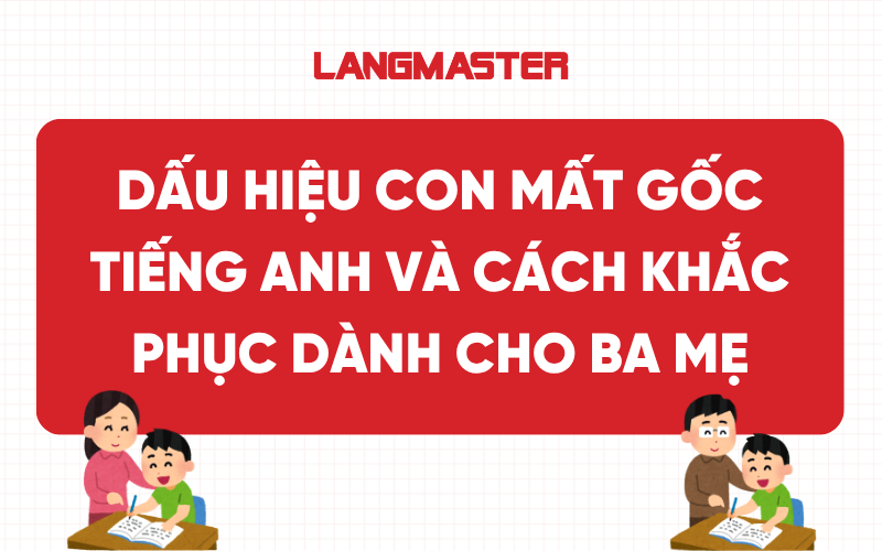 Dấu hiệu con mất gốc tiếng Anh và giải pháp hiệu quả cho ba mẹ