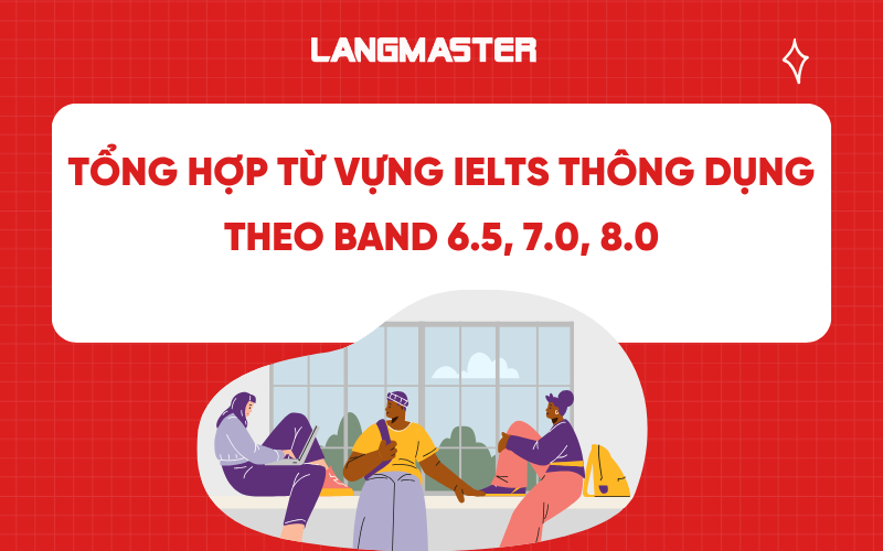 Tổng hợp từ vựng IELTS thông dụng theo band 6.5, 7.0, 8.0