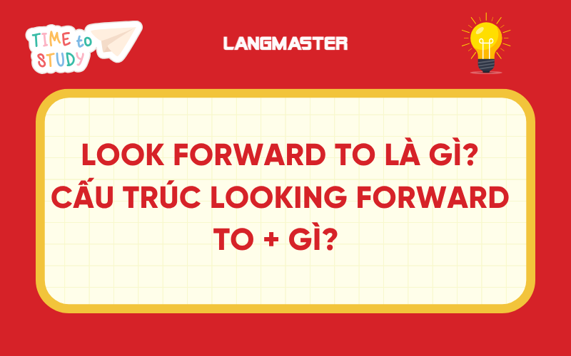 Look forward to là gì? Cấu trúc looking forward to + gì?
