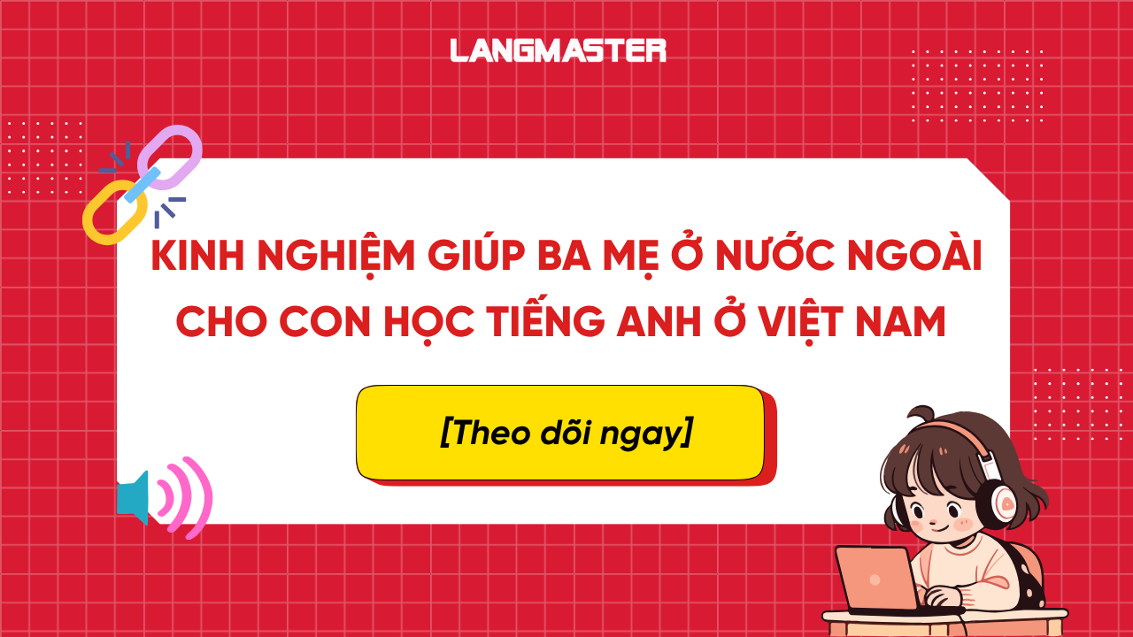 Kinh nghiệm giúp ba mẹ ở nước ngoài cho con học tiếng Anh ở Việt Nam hiệu quả