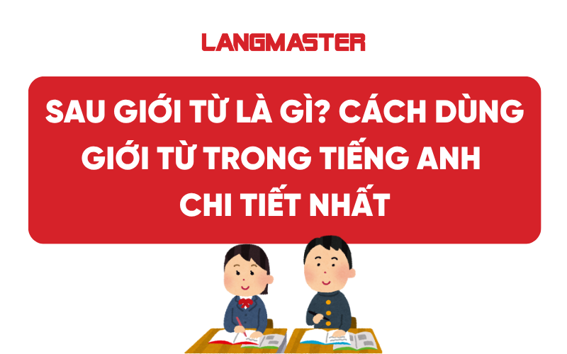 Sau giới từ là gì? Cách dùng giới từ trong tiếng Anh chi tiết nhất