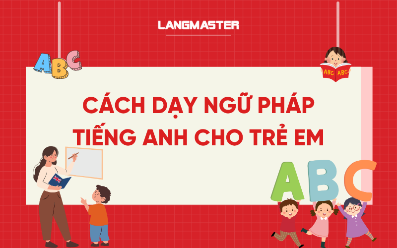 Cách dạy ngữ pháp tiếng Anh cho trẻ em dễ nhớ nhất