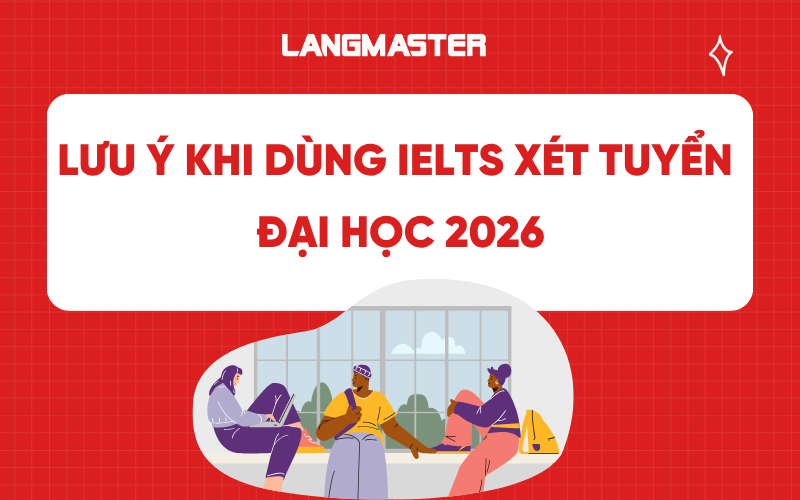 Lưu ý khi dùng IELTS xét tuyển Đại học 2026: Cập nhật mới nhất từ A-Z