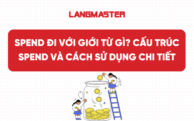 Spend đi với giới từ gì? Cấu trúc Spend và cách sử dụng chi tiết