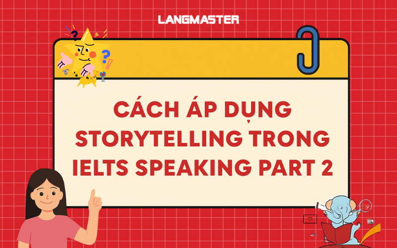 Cách áp dụng Storytelling trong IELTS Speaking Part 2 ghi điểm