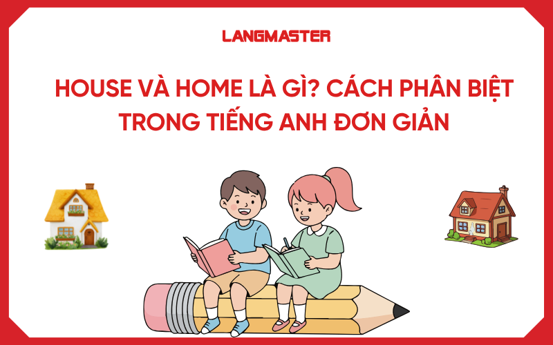 House và Home là gì? Cách phân biệt trong tiếng Anh đơn giản