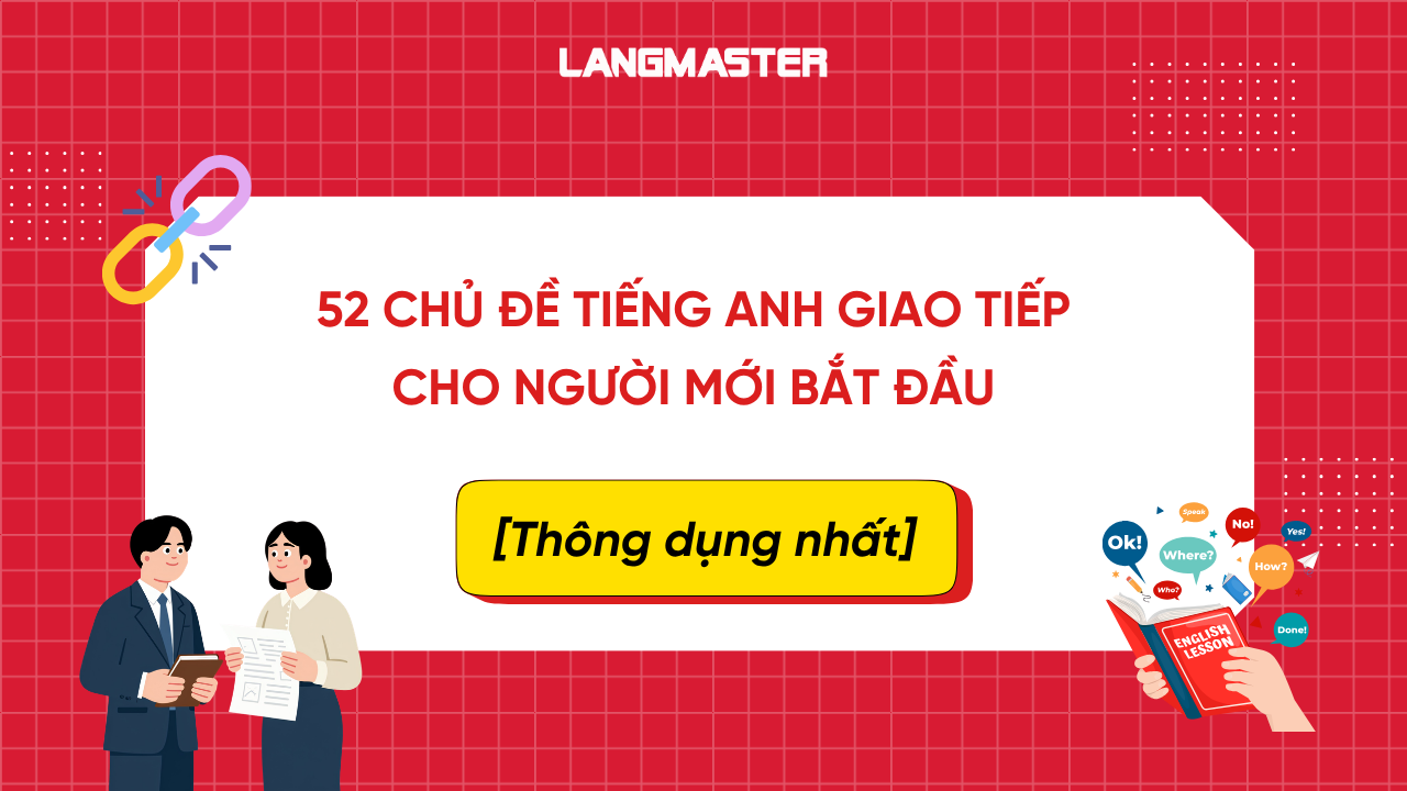 52 CHỦ ĐỀ TIẾNG ANH GIAO TIẾP CHO NGƯỜI MỚI BẮT ĐẦU ĐƠN GIẢN VÀ HIỆU QUẢ