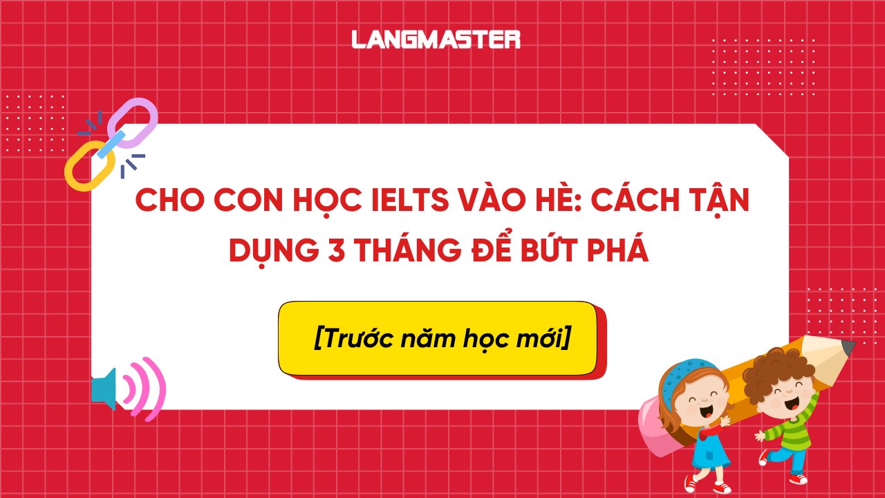 Có nên cho con học IELTS vào hè: Cách tận dụng 3 tháng để bứt phá IELTS