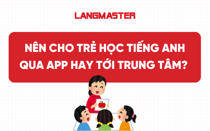Nên cho trẻ học tiếng Anh qua app hay tới trung tâm để tiến bộ nhanh hơn?
