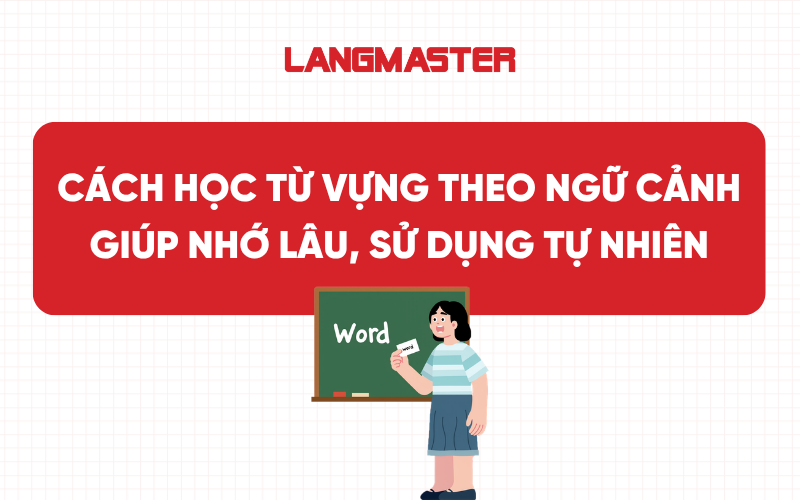 Cách học từ vựng theo ngữ cảnh giúp nhớ lâu, sử dụng tự nhiên