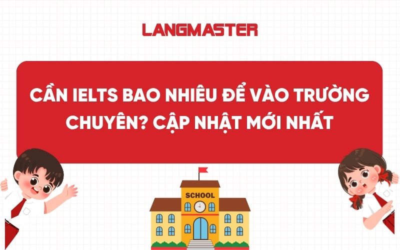 Cần IELTS bao nhiêu để vào trường chuyên? Cập nhật mới nhất