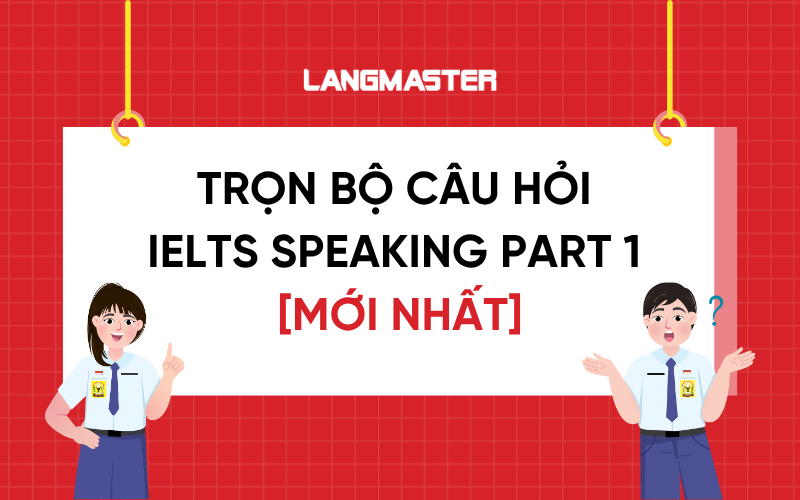 Cập nhật trọn bộ câu hỏi IELTS Speaking Part 1 mới nhất