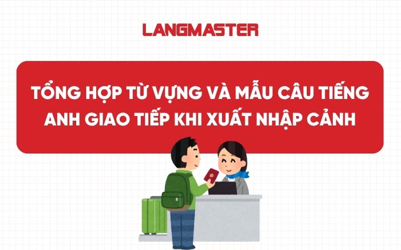 Tổng hợp từ vựng và mẫu câu tiếng Anh giao tiếp khi xuất nhập cảnh