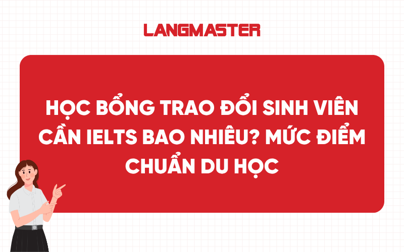 Học bổng trao đổi sinh viên cần IELTS bao nhiêu? Mức điểm chuẩn du học