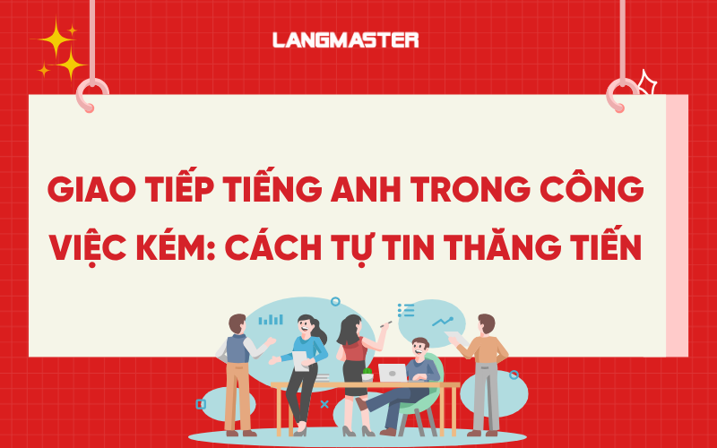 Giao tiếp tiếng Anh trong công việc kém: Cách tự tin thăng tiến