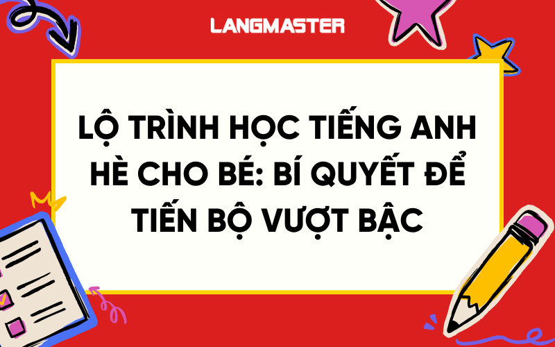 Lộ trình học tiếng Anh hè cho bé: Bí quyết để tiến bộ vượt bậc