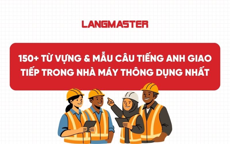 150+ từ vựng & mẫu câu tiếng Anh giao tiếp trong nhà máy thông dụng nhất