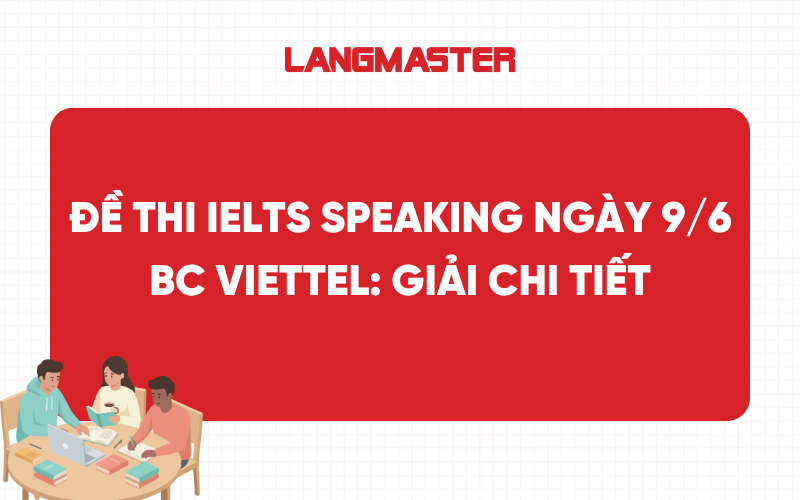 Đề thi IELTS Speaking ngày 9/6 BC VIETTEL: Giải chi tiết