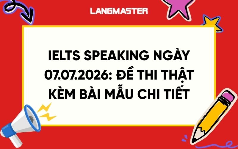 IELTS Speaking ngày 07.07.2026: Đề thi thật kèm bài mẫu chi tiết
