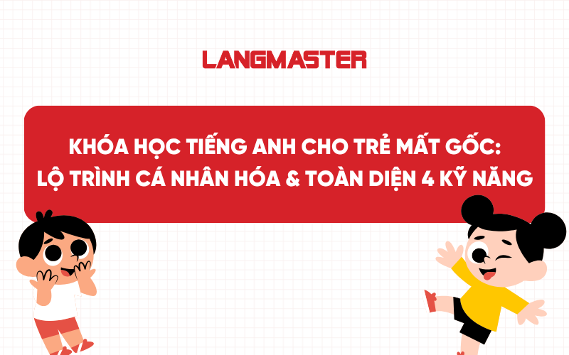 Khóa học tiếng Anh cho trẻ mất gốc: Lộ trình cá nhân hóa & Toàn diện 4 kỹ năng