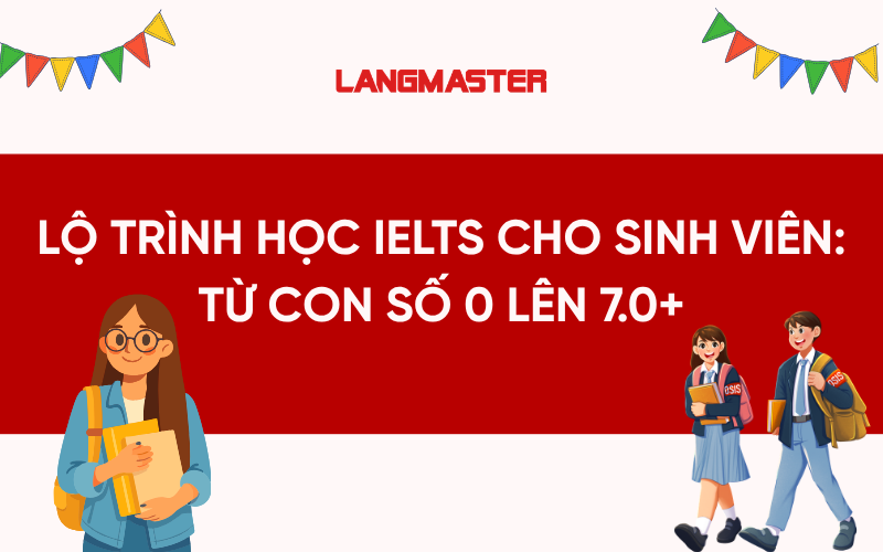 Lộ trình học IELTS cho sinh viên: Từ con số 0 lên 7.0+