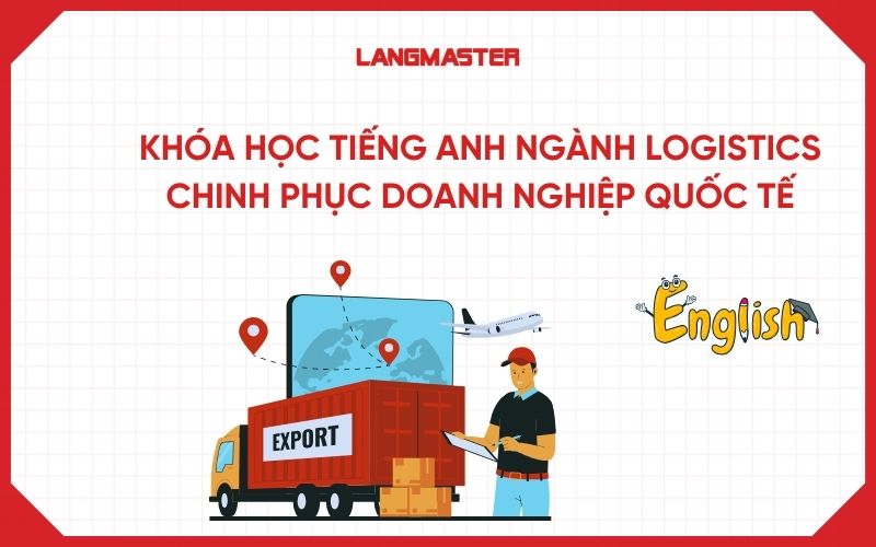 Khóa học tiếng Anh ngành Logistics chinh phục doanh nghiệp quốc tế