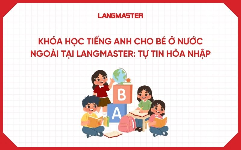 Học tiếng Anh online cho bé ở nước ngoài tại Langmaster: Giúp con tự tin hòa nhập