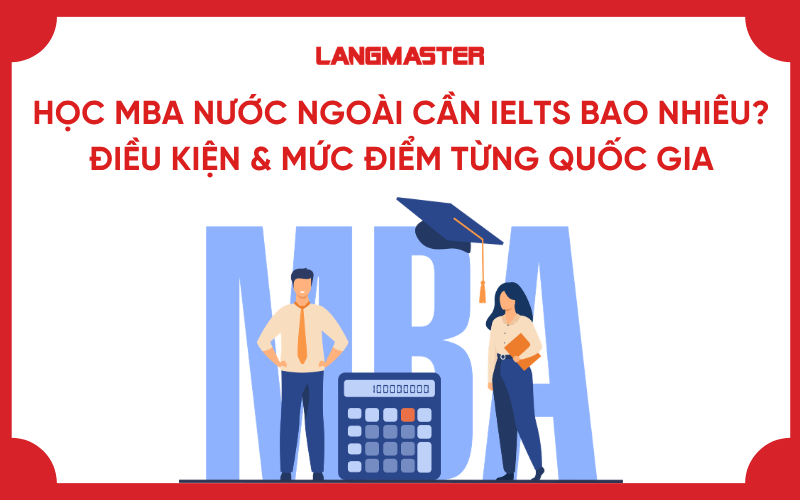 Học MBA nước ngoài cần IELTS bao nhiêu? Điều kiện & mức điểm từng quốc gia