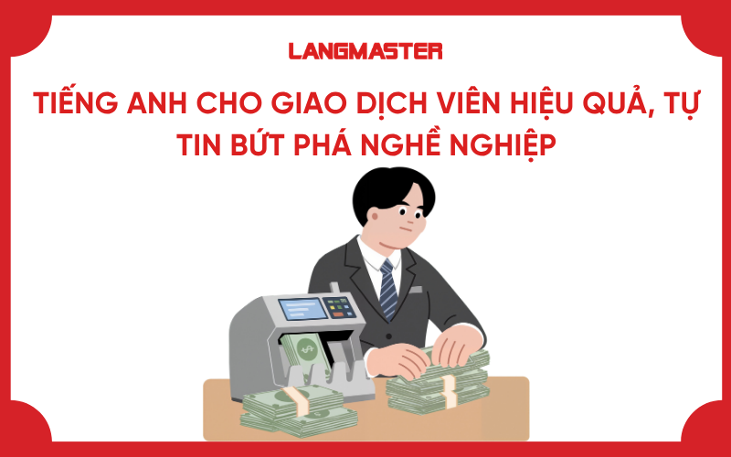 Tiếng Anh cho giao dịch viên hiệu quả, tự tin bứt phá nghề nghiệp