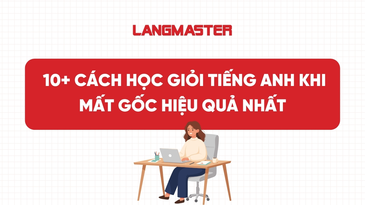 10+ Cách học giỏi tiếng Anh khi mất gốc hiệu quả nhất