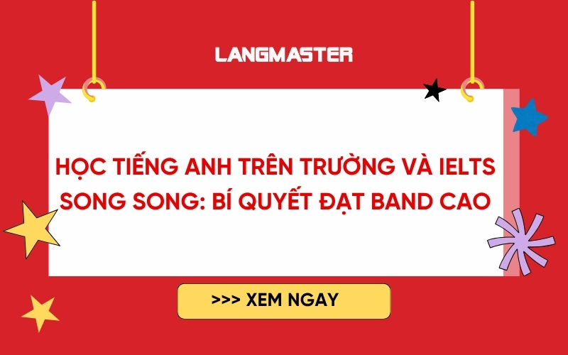 Học tiếng Anh trên trường và IELTS song song: Bí quyết đạt band cao