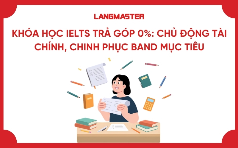 Khóa học IELTS trả góp 0%: Chủ động tài chính, chinh phục band mục tiêu