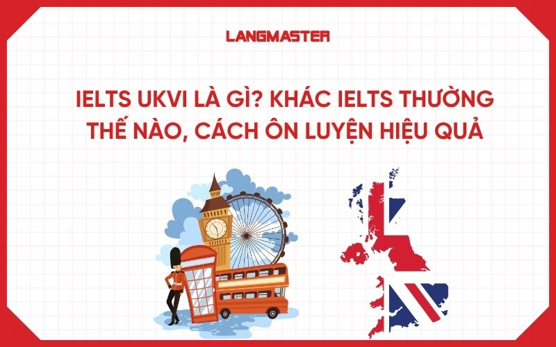 IELTS UKVI là gì? Khác IELTS thường thế nào, cách ôn luyện hiệu quả